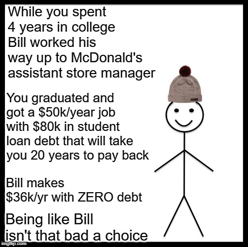 Be Like Bill Meme | While you spent 4 years in college Bill worked his way up to McDonald's assistant store manager You graduated and got a $50k/year job with $ | image tagged in memes,be like bill | made w/ Imgflip meme maker