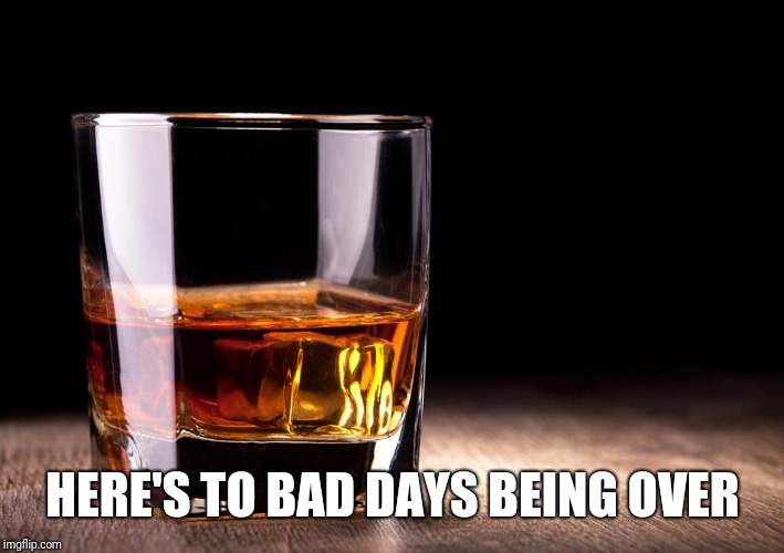 whiskey  | HERE'S TO BAD DAYS BEING OVER | image tagged in whiskey | made w/ Imgflip meme maker