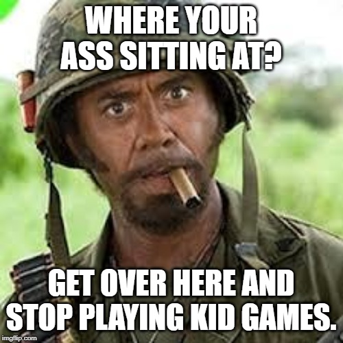 Never go full retard | WHERE YOUR ASS SITTING AT? GET OVER HERE AND STOP PLAYING KID GAMES. | image tagged in never go full retard | made w/ Imgflip meme maker