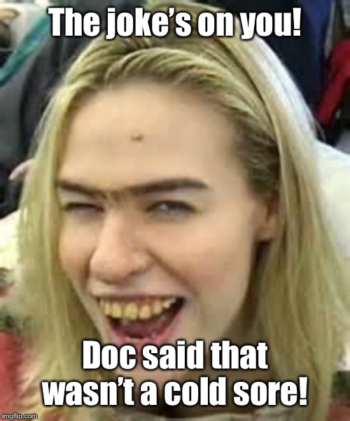 ugly girl | The joke’s on you! Doc said that wasn’t a cold sore! | image tagged in ugly girl | made w/ Imgflip meme maker