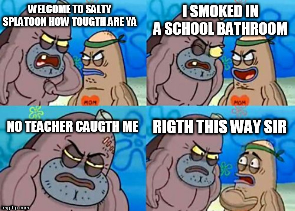 How Tough Are You | WELCOME TO SALTY SPLATOON HOW TOUGTH ARE YA; I SMOKED IN A SCHOOL BATHROOM; NO TEACHER CAUGTH ME; RIGTH THIS WAY SIR | image tagged in memes,how tough are you | made w/ Imgflip meme maker