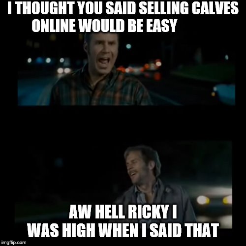 Aw hell Ricky I was high when I said that | I THOUGHT YOU SAID SELLING CALVES ONLINE WOULD BE EASY; AW HELL RICKY I WAS HIGH WHEN I SAID THAT | image tagged in aw hell ricky i was high when i said that | made w/ Imgflip meme maker