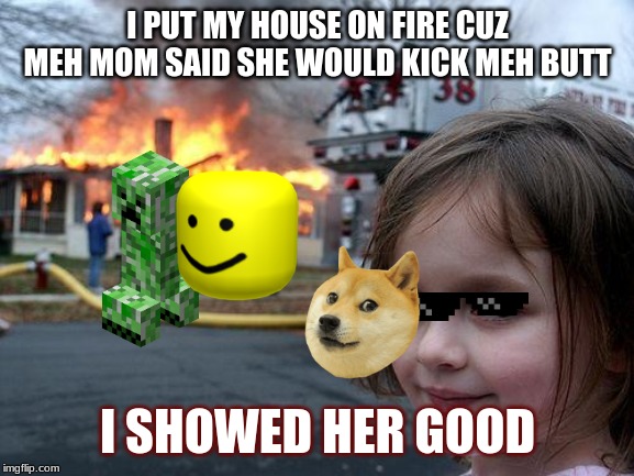 Disaster Girl Meme | I PUT MY HOUSE ON FIRE CUZ MEH MOM SAID SHE WOULD KICK MEH BUTT; I SHOWED HER GOOD | image tagged in memes,disaster girl | made w/ Imgflip meme maker
