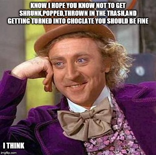 Creepy Condescending Wonka | KNOW I HOPE YOU KNOW NOT TO GET SHRUNK,POPPED,THROWN IN THE TRASH,AND GETTING TURNED INTO CHOCLATE YOU SHOULD BE FINE; I THINK | image tagged in memes,creepy condescending wonka | made w/ Imgflip meme maker