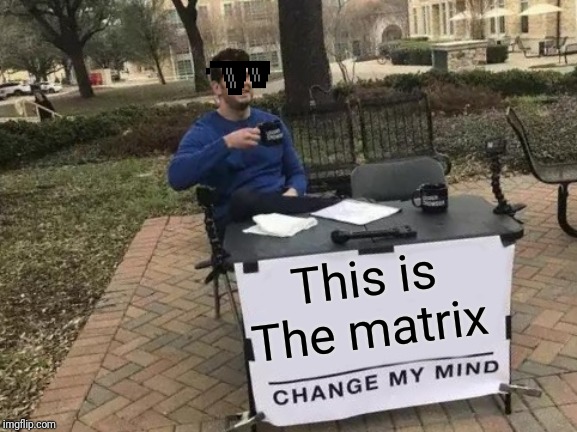 Change My Mind | This is The matrix | image tagged in memes,change my mind | made w/ Imgflip meme maker