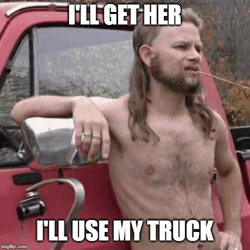 almost redneck | I'LL GET HER I'LL USE MY TRUCK | image tagged in almost redneck | made w/ Imgflip meme maker