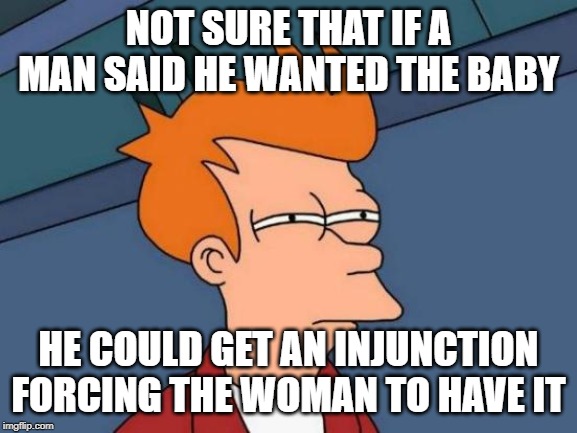 Futurama Fry Meme | NOT SURE THAT IF A MAN SAID HE WANTED THE BABY HE COULD GET AN INJUNCTION FORCING THE WOMAN TO HAVE IT | image tagged in memes,futurama fry | made w/ Imgflip meme maker