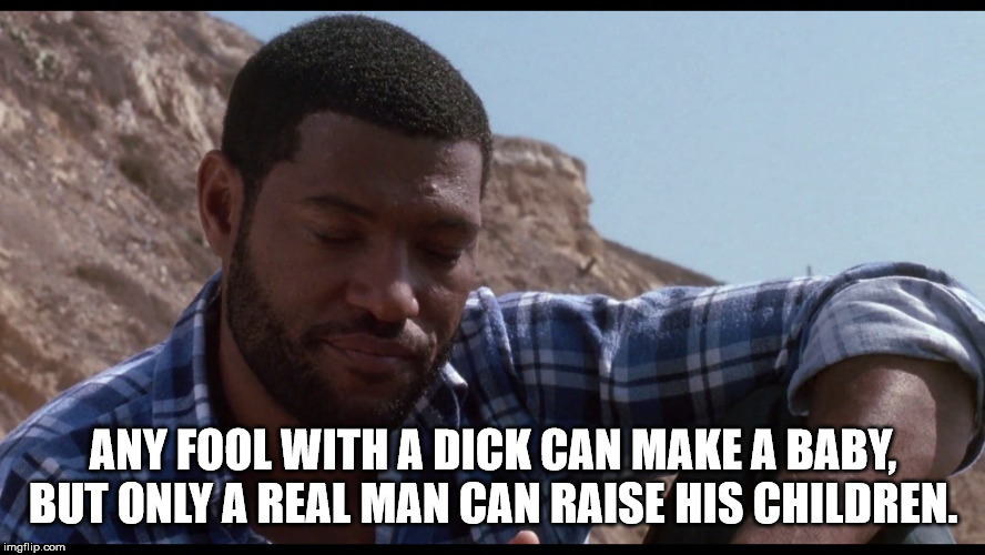Furious Styles | ANY FOOL WITH A DICK CAN MAKE A BABY, BUT ONLY A REAL MAN CAN RAISE HIS CHILDREN. | image tagged in boyz n the hood,furious styles,fool,dick,children,raise | made w/ Imgflip meme maker