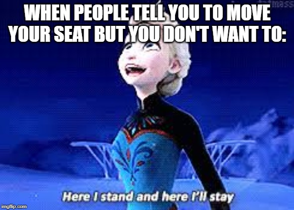WHEN PEOPLE TELL YOU TO MOVE YOUR SEAT BUT YOU DON'T WANT TO: | image tagged in memes,elsa frozen | made w/ Imgflip meme maker