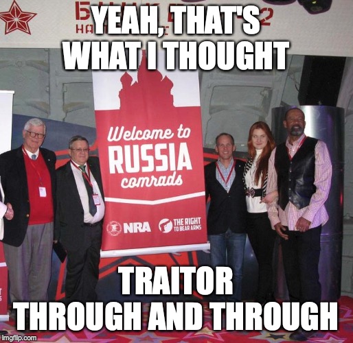 Welcome NRA Comrade's to Russia | YEAH, THAT'S WHAT I THOUGHT TRAITOR THROUGH AND THROUGH | image tagged in welcome nra comrade's to russia | made w/ Imgflip meme maker