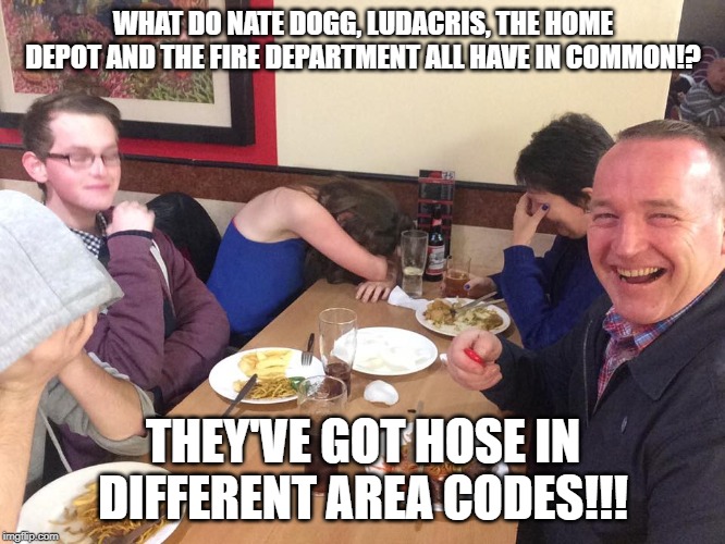 Dad Joke Meme | WHAT DO NATE DOGG, LUDACRIS, THE HOME DEPOT AND THE FIRE DEPARTMENT ALL HAVE IN COMMON!? THEY'VE GOT HOSE IN DIFFERENT AREA CODES!!! | image tagged in dad joke meme | made w/ Imgflip meme maker