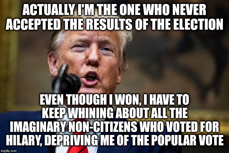 ACTUALLY I'M THE ONE WHO NEVER ACCEPTED THE RESULTS OF THE ELECTION EVEN THOUGH I WON, I HAVE TO KEEP WHINING ABOUT ALL THE IMAGINARY NON-CI | made w/ Imgflip meme maker