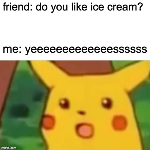 Surprised Pikachu Meme | friend: do you like ice cream? me: yeeeeeeeeeeeeessssss | image tagged in memes,surprised pikachu | made w/ Imgflip meme maker