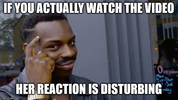 Roll Safe Think About It Meme | IF YOU ACTUALLY WATCH THE VIDEO HER REACTION IS DISTURBING | image tagged in memes,roll safe think about it | made w/ Imgflip meme maker