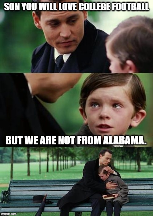 sad johny depp | SON YOU WILL LOVE COLLEGE FOOTBALL; BUT WE ARE NOT FROM ALABAMA. | image tagged in sad johny depp | made w/ Imgflip meme maker