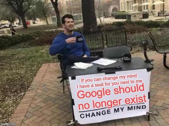 Change My Mind | If you can change my mind I have a seat for you next to me; Google should no longer exist | image tagged in memes,change my mind | made w/ Imgflip meme maker