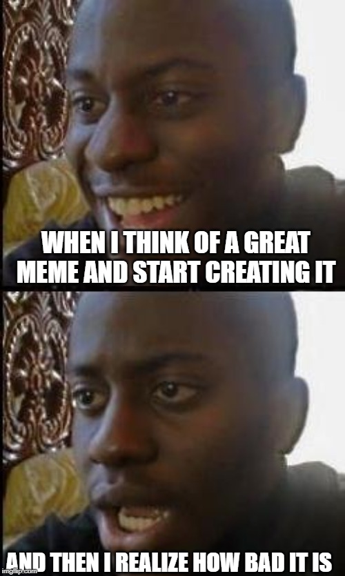 Sort of like how I was just gonna delete this, ironic lol | WHEN I THINK OF A GREAT MEME AND START CREATING IT; AND THEN I REALIZE HOW BAD IT IS | image tagged in disappointed black guy | made w/ Imgflip meme maker