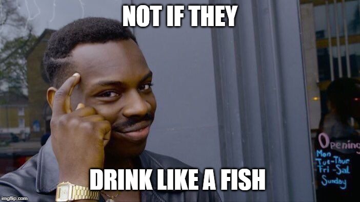Roll Safe Think About It Meme | NOT IF THEY DRINK LIKE A FISH | image tagged in memes,roll safe think about it | made w/ Imgflip meme maker