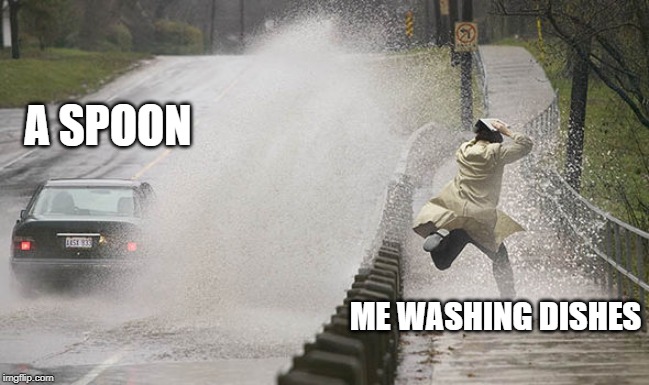 ...and splash | A SPOON; ME WASHING DISHES | image tagged in and splash | made w/ Imgflip meme maker
