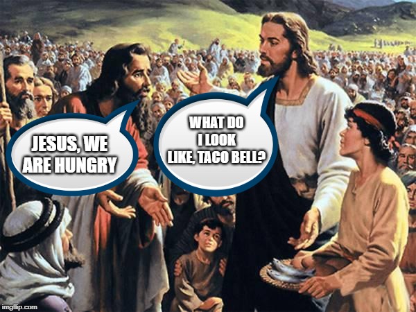 Can't Feed the 5000 | WHAT DO I LOOK LIKE, TACO BELL? JESUS, WE ARE HUNGRY | image tagged in jesus feeds the thousands | made w/ Imgflip meme maker
