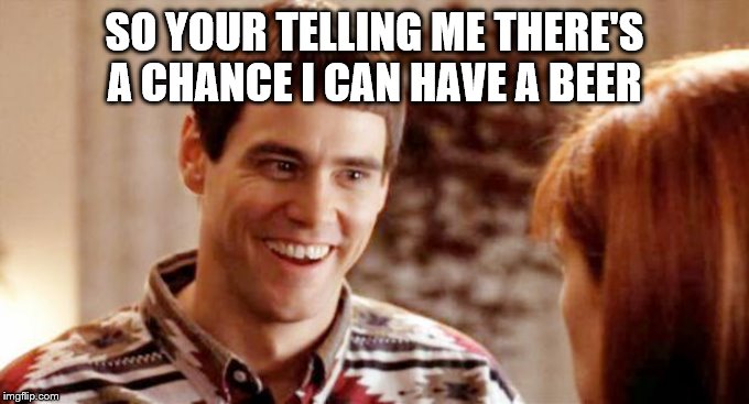 Telling me theres a chance? | SO YOUR TELLING ME THERE'S  A CHANCE I CAN HAVE A BEER | image tagged in telling me theres a chance | made w/ Imgflip meme maker