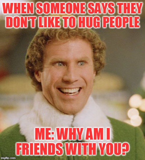 Buddy The Elf | WHEN SOMEONE SAYS THEY DON'T LIKE TO HUG PEOPLE; ME: WHY AM I FRIENDS WITH YOU? | image tagged in memes,buddy the elf | made w/ Imgflip meme maker