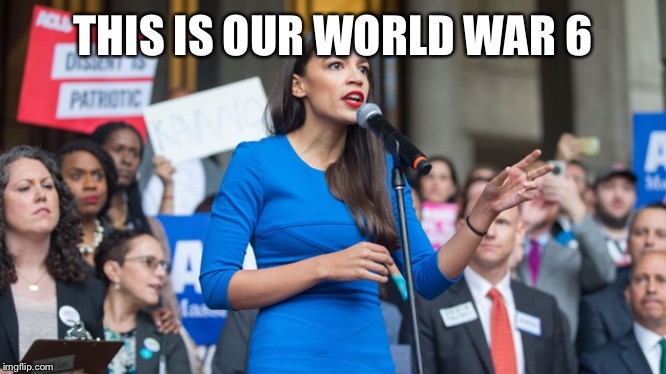 AOC dope | THIS IS OUR WORLD WAR 6 | image tagged in aoc dope | made w/ Imgflip meme maker