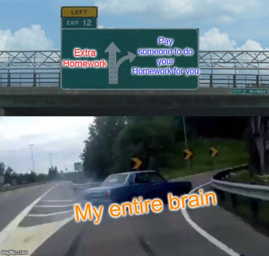 Left Exit 12 Off Ramp | Pay someone to do your Homework for you; Extra Homework; My entire brain | image tagged in memes,left exit 12 off ramp | made w/ Imgflip meme maker