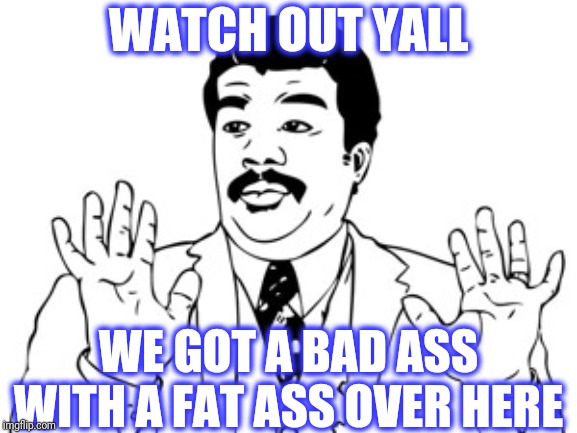 Neil deGrasse Tyson Meme | WATCH OUT YALL WE GOT A BAD ASS WITH A FAT ASS OVER HERE | image tagged in memes,neil degrasse tyson | made w/ Imgflip meme maker