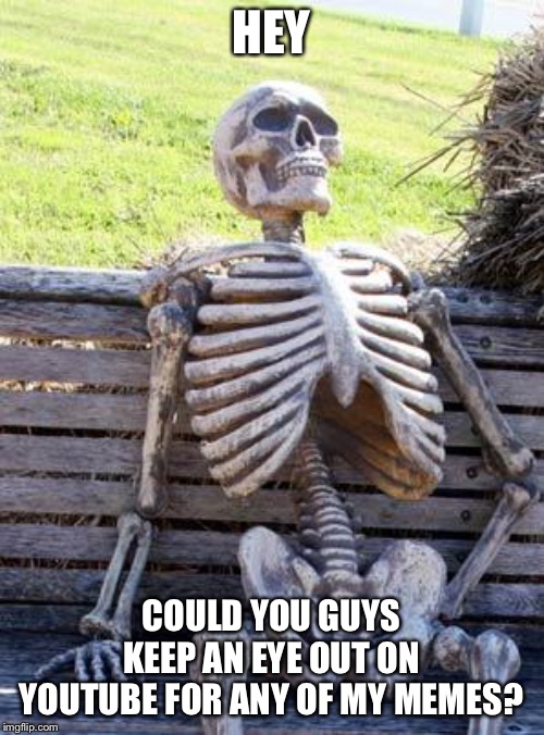 Waiting Skeleton | HEY; COULD YOU GUYS KEEP AN EYE OUT ON YOUTUBE FOR ANY OF MY MEMES? | image tagged in memes,waiting skeleton | made w/ Imgflip meme maker
