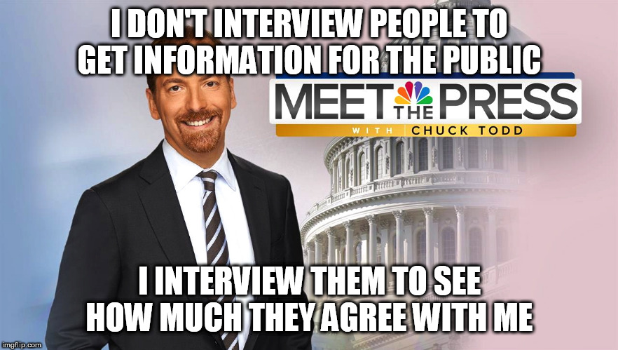 Meet The Depressed with Chuck Todd | I DON'T INTERVIEW PEOPLE TO GET INFORMATION FOR THE PUBLIC; I INTERVIEW THEM TO SEE HOW MUCH THEY AGREE WITH ME | image tagged in meet the depressed with chuck todd | made w/ Imgflip meme maker
