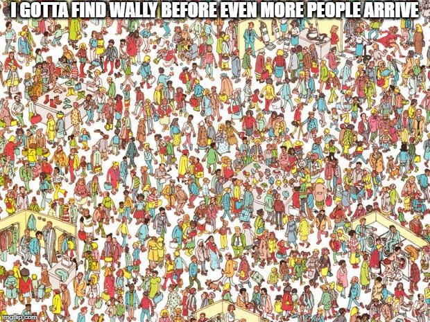 Waldo | I GOTTA FIND WALLY BEFORE EVEN MORE PEOPLE ARRIVE | image tagged in waldo | made w/ Imgflip meme maker