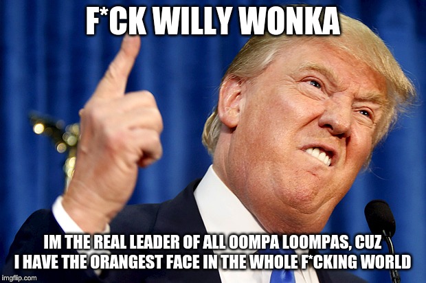 Donald Trump | F*CK WILLY WONKA; IM THE REAL LEADER OF ALL OOMPA LOOMPAS, CUZ I HAVE THE ORANGEST FACE IN THE WHOLE F*CKING WORLD | image tagged in donald trump | made w/ Imgflip meme maker