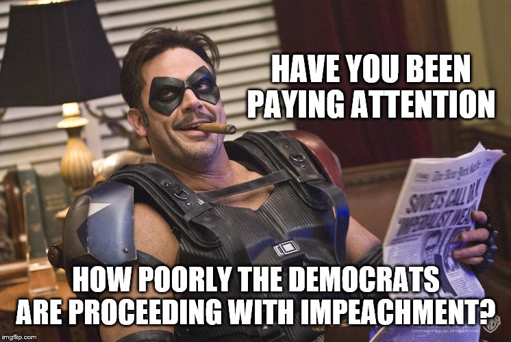 HAVE YOU BEEN PAYING ATTENTION HOW POORLY THE DEMOCRATS ARE PROCEEDING WITH IMPEACHMENT? | made w/ Imgflip meme maker