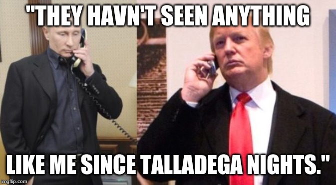 Trump Putin phone call | "THEY HAVN'T SEEN ANYTHING; LIKE ME SINCE TALLADEGA NIGHTS." | image tagged in trump putin phone call | made w/ Imgflip meme maker
