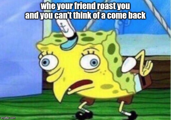 Mocking Spongebob Meme | whe your friend roast you and you can't think of a come back | image tagged in memes,mocking spongebob | made w/ Imgflip meme maker