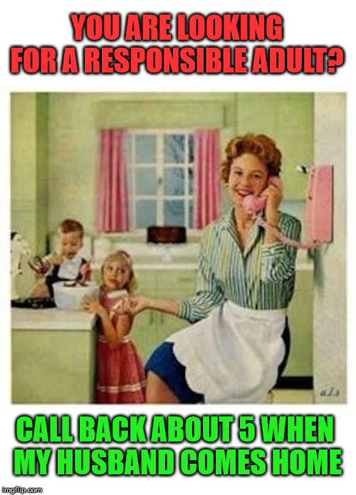 YOU ARE LOOKING FOR A RESPONSIBLE ADULT? CALL BACK ABOUT 5 WHEN 
MY HUSBAND COMES HOME | made w/ Imgflip meme maker