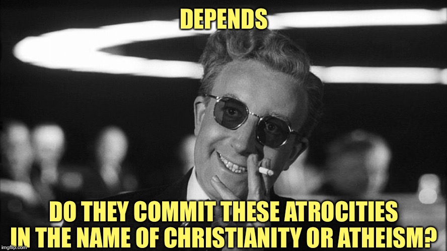 Doctor Strangelove says... | DEPENDS DO THEY COMMIT THESE ATROCITIES IN THE NAME OF CHRISTIANITY OR ATHEISM? | made w/ Imgflip meme maker