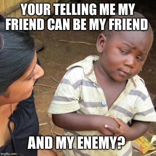 Third World Skeptical Kid Meme | YOUR TELLING ME MY FRIEND CAN BE MY FRIEND; AND MY ENEMY? | image tagged in memes,third world skeptical kid | made w/ Imgflip meme maker