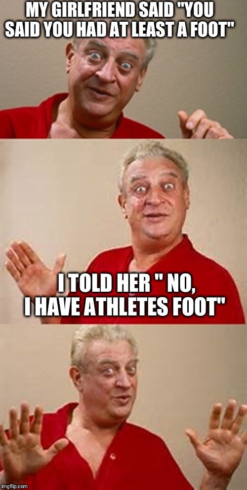 Should of not had my mouth full of food.... | MY GIRLFRIEND SAID "YOU SAID YOU HAD AT LEAST A FOOT"; I TOLD HER " NO, I HAVE ATHLETES FOOT" | image tagged in bad pun dangerfield,foot,girlfriend,boyfriend,dinner | made w/ Imgflip meme maker