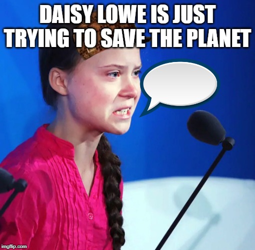 Ecofascist Greta Thunberg | DAISY LOWE IS JUST TRYING TO SAVE THE PLANET | image tagged in ecofascist greta thunberg | made w/ Imgflip meme maker