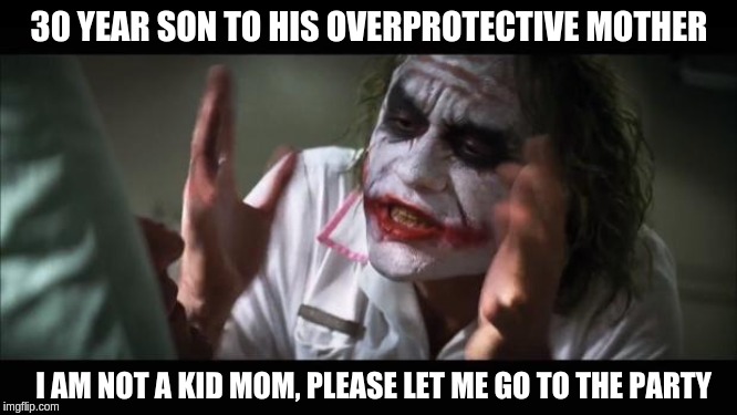 And everybody loses their minds | 30 YEAR SON TO HIS OVERPROTECTIVE MOTHER; I AM NOT A KID MOM, PLEASE LET ME GO TO THE PARTY | image tagged in memes,and everybody loses their minds | made w/ Imgflip meme maker