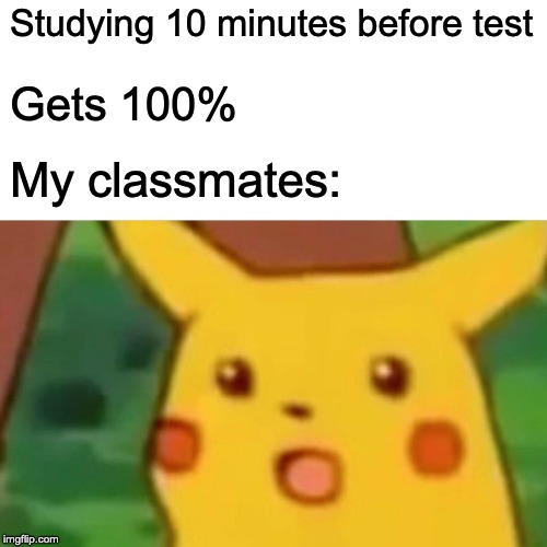 Surprised Pikachu Meme | Studying 10 minutes before test Gets 100% My classmates: | image tagged in memes,surprised pikachu | made w/ Imgflip meme maker