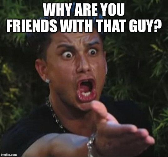 DJ Pauly D Meme | WHY ARE YOU FRIENDS WITH THAT GUY? | image tagged in memes,dj pauly d | made w/ Imgflip meme maker