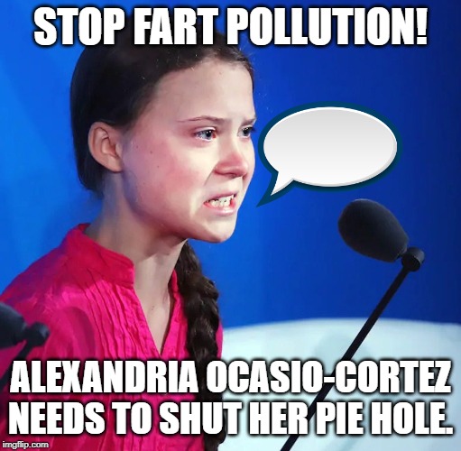 Ecofascist Greta Thunberg | STOP FART POLLUTION! ALEXANDRIA OCASIO-CORTEZ NEEDS TO SHUT HER PIE HOLE. | image tagged in ecofascist greta thunberg | made w/ Imgflip meme maker