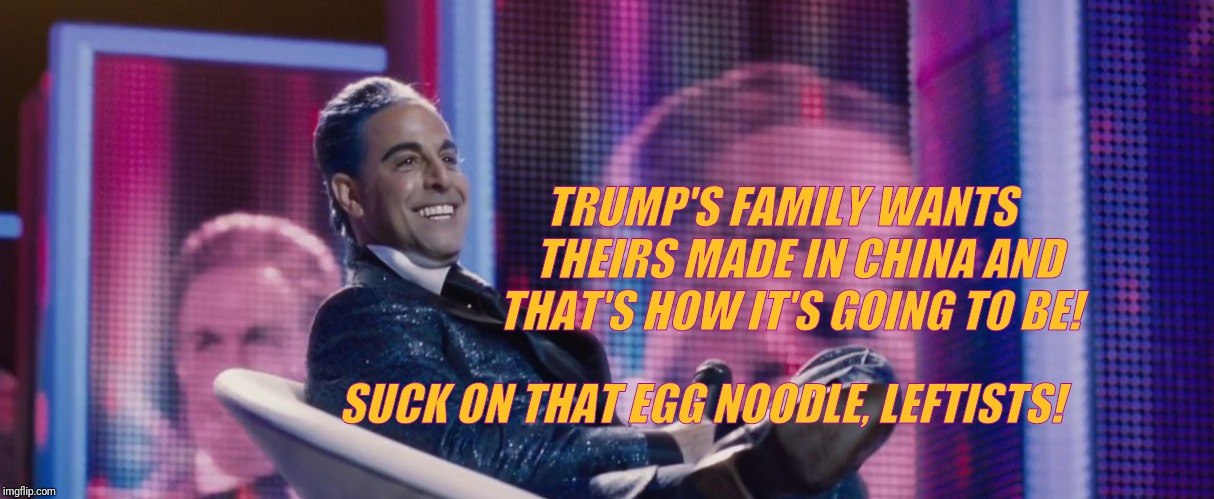 Hunger Games - Caesar Flickerman (Stanley Tucci) | TRUMP'S FAMILY WANTS     THEIRS MADE IN CHINA AND THAT'S HOW IT'S GOING TO BE! SUCK ON THAT EGG NOODLE, LEFTISTS! | image tagged in hunger games - caesar flickerman stanley tucci | made w/ Imgflip meme maker