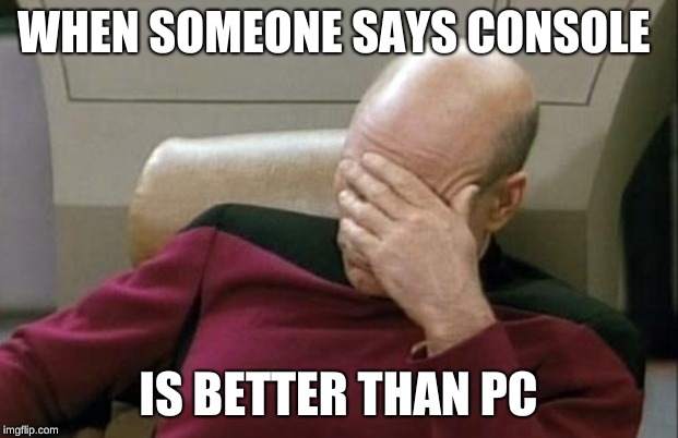 Captain Picard Facepalm | WHEN SOMEONE SAYS CONSOLE; IS BETTER THAN PC | image tagged in memes,captain picard facepalm | made w/ Imgflip meme maker