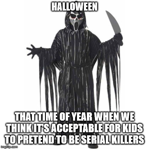 A disgusting holiday | HALLOWEEN; THAT TIME OF YEAR WHEN WE THINK IT'S ACCEPTABLE FOR KIDS TO PRETEND TO BE SERIAL KILLERS | image tagged in halloween,kids | made w/ Imgflip meme maker