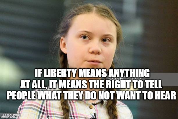 IF LIBERTY MEANS ANYTHING AT ALL, IT MEANS THE RIGHT TO TELL PEOPLE WHAT THEY DO NOT WANT TO HEAR | image tagged in george orwell,greta thunberg,liberty,freedom of speech | made w/ Imgflip meme maker