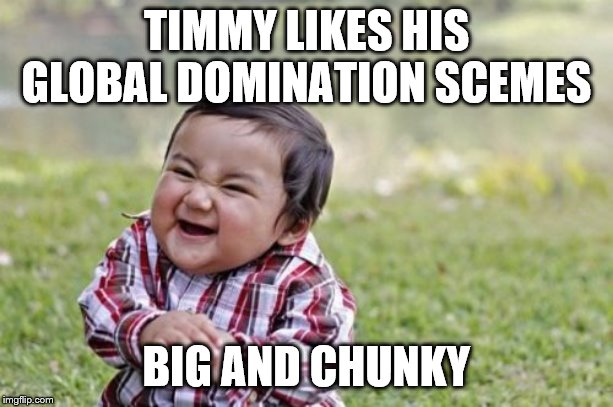 Evil Toddler Meme | TIMMY LIKES HIS GLOBAL DOMINATION SCEMES; BIG AND CHUNKY | image tagged in memes,evil toddler | made w/ Imgflip meme maker